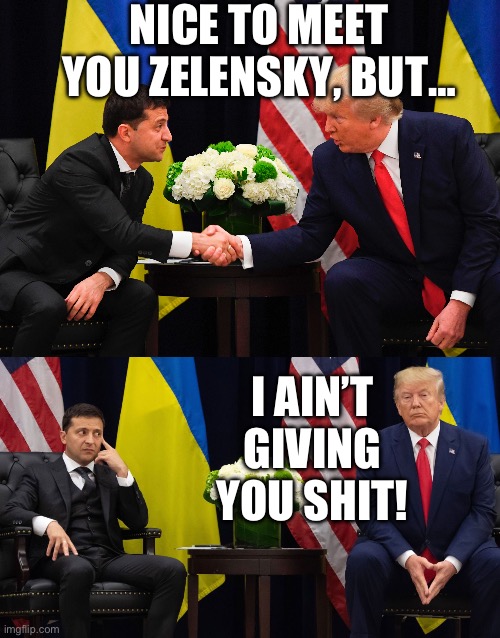 NICE TO MEET YOU ZELENSKY, BUT…; I AIN’T GIVING YOU SHIT! | image tagged in ukraine,donald trump,maga,gop,vladimir putin,trump russia collusion | made w/ Imgflip meme maker