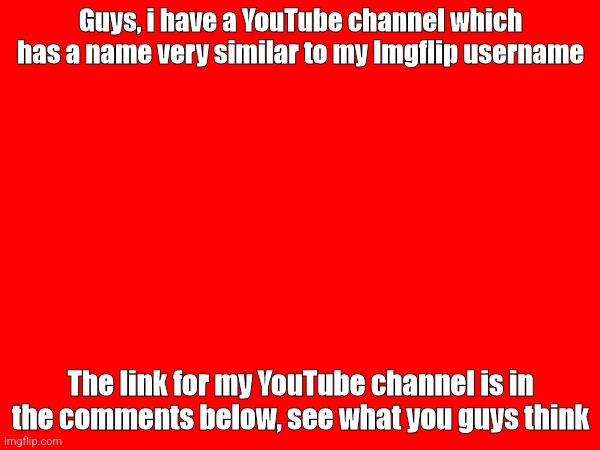 I do have a YouTube channel with a very similar name, the link is in the comments | Guys, i have a YouTube channel which has a name very similar to my Imgflip username; The link for my YouTube channel is in the comments below, see what you guys think | image tagged in youtube | made w/ Imgflip meme maker