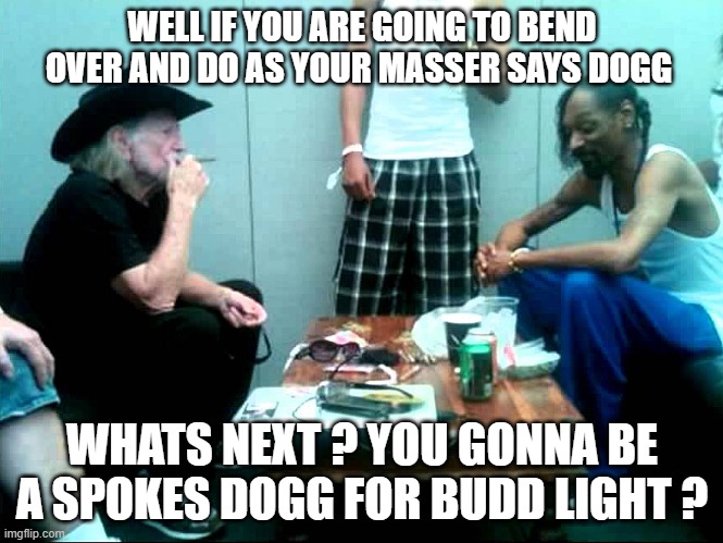 dylan snoop dogg | WELL IF YOU ARE GOING TO BEND OVER AND DO AS YOUR MASSER SAYS DOGG; WHATS NEXT ? YOU GONNA BE A SPOKES DOGG FOR BUDD LIGHT ? | image tagged in snoop and willie | made w/ Imgflip meme maker