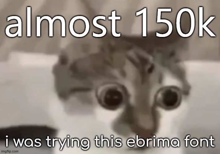bombastic side eye cat | almost 150k; i was trying this ebrima font | image tagged in bombastic side eye cat | made w/ Imgflip meme maker