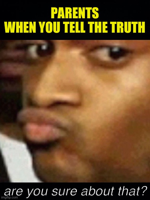 Are you sure about that? | PARENTS WHEN YOU TELL THE TRUTH; are you sure about that? | image tagged in black background,fresh memes,funny,memes,are you sure about that | made w/ Imgflip meme maker