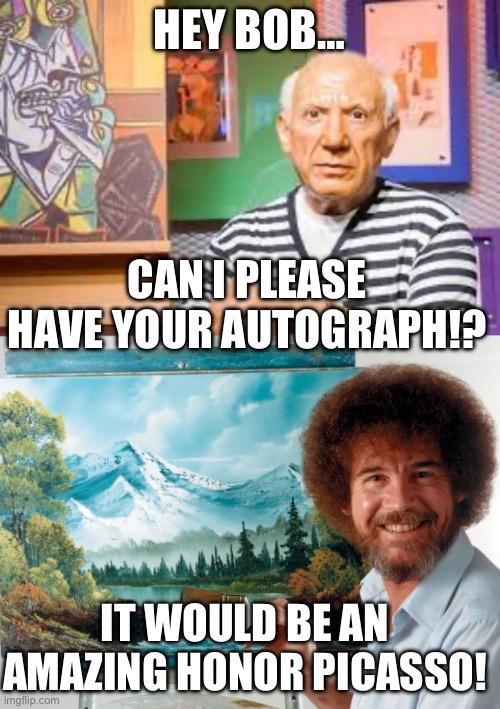 HEY BOB…; CAN I PLEASE HAVE YOUR AUTOGRAPH!? IT WOULD BE AN AMAZING HONOR PICASSO! | image tagged in art,picasso,bob ross,republicans,donald trump | made w/ Imgflip meme maker