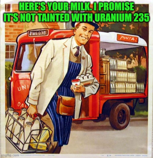 Suck it down | HERE'S YOUR MILK. I PROMISE IT'S NOT TAINTED WITH URANIUM 235 | image tagged in milk man,suck it down,milk | made w/ Imgflip meme maker
