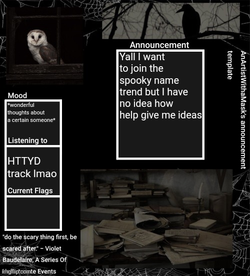 Help | Yall I want to join the spooky name trend but I have no idea how help give me ideas; *wonderful thoughts about a certain someone*; HTTYD track lmao | image tagged in anartistwithamask's announcement template | made w/ Imgflip meme maker