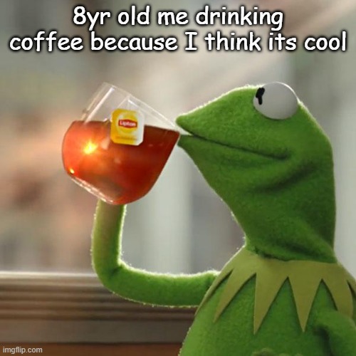 Coffee facts | 8yr old me drinking coffee because I think its cool | image tagged in memes,kermit the frog,coffee,kids | made w/ Imgflip meme maker