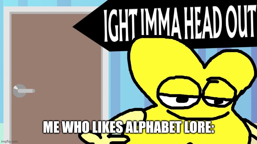 Ight imma head out | ME WHO LIKES ALPHABET LORE: | image tagged in ight imma head out | made w/ Imgflip meme maker