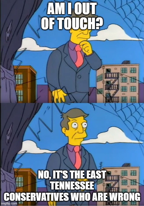 Skinner Out Of Touch | AM I OUT OF TOUCH? NO, IT'S THE EAST TENNESSEE CONSERVATIVES WHO ARE WRONG | image tagged in skinner out of touch | made w/ Imgflip meme maker
