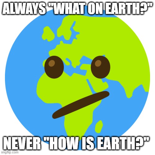Earth | ALWAYS "WHAT ON EARTH?"; NEVER "HOW IS EARTH?" | image tagged in earth | made w/ Imgflip meme maker