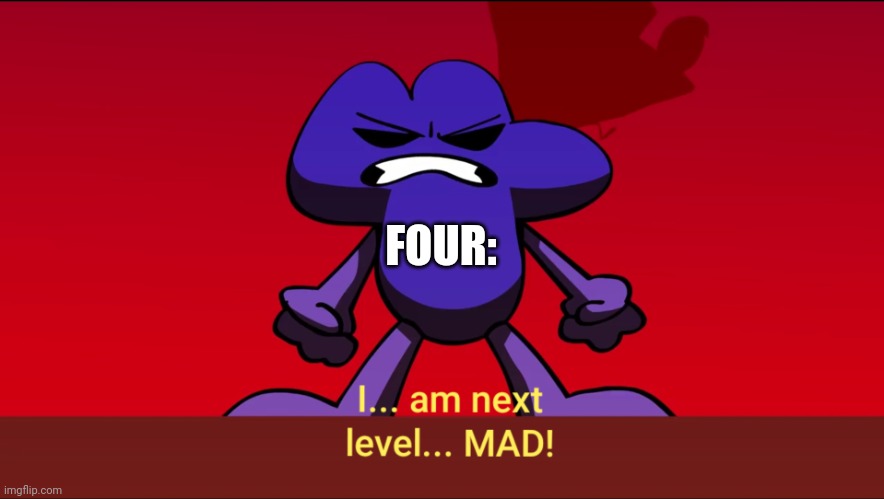 I am next level mad | FOUR: | image tagged in i am next level mad | made w/ Imgflip meme maker