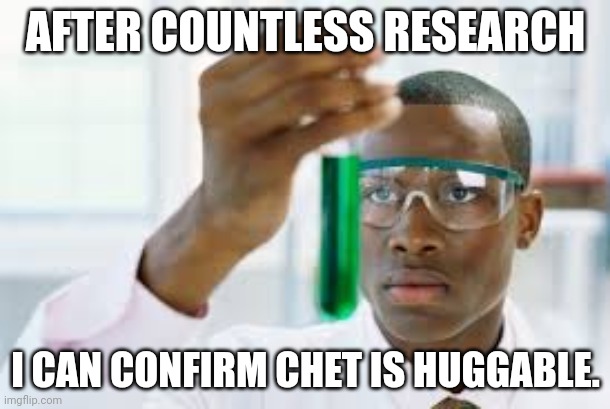 FINALLY | AFTER COUNTLESS RESEARCH I CAN CONFIRM CHET IS HUGGABLE. | image tagged in finally | made w/ Imgflip meme maker