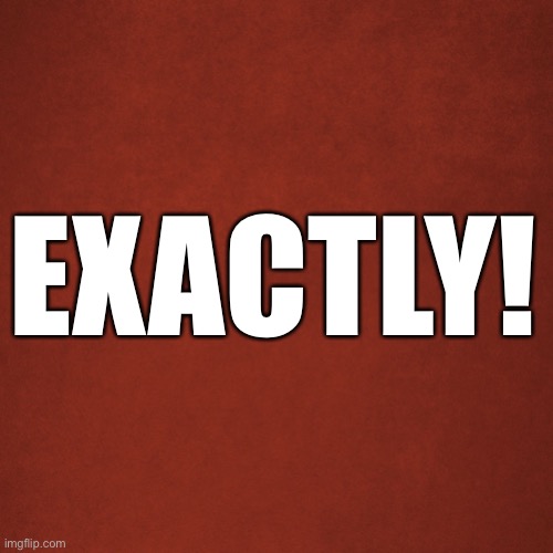 Blank Red Background | EXACTLY! | image tagged in blank red background | made w/ Imgflip meme maker