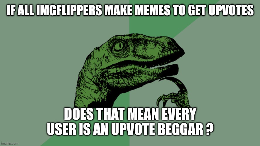 Philosophy Dinosaur | IF ALL IMGFLIPPERS MAKE MEMES TO GET UPVOTES; DOES THAT MEAN EVERY USER IS AN UPVOTE BEGGAR ? | image tagged in philosophy dinosaur | made w/ Imgflip meme maker