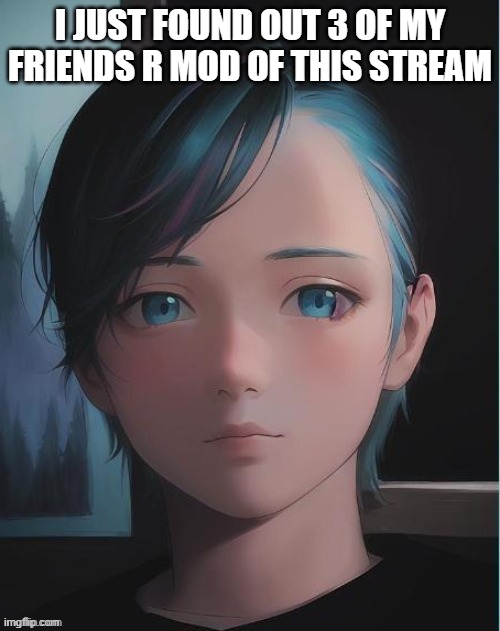 My oc | I JUST FOUND OUT 3 OF MY FRIENDS R MOD OF THIS STREAM | image tagged in my oc | made w/ Imgflip meme maker