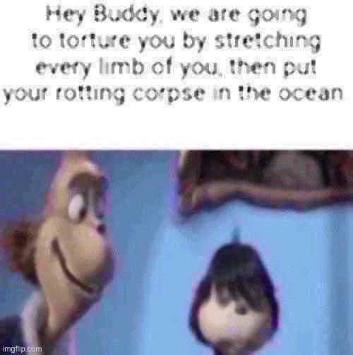 Hey Buddy, we are going to torture you by stretching every limb | image tagged in hey buddy we are going to torture you by stretching every limb | made w/ Imgflip meme maker