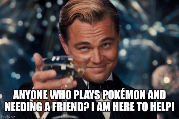 I mean Pokémon Go btw | ANYONE WHO PLAYS POKÉMON AND NEEDING A FRIEND? I AM HERE TO HELP! | image tagged in memes,leonardo dicaprio cheers | made w/ Imgflip meme maker