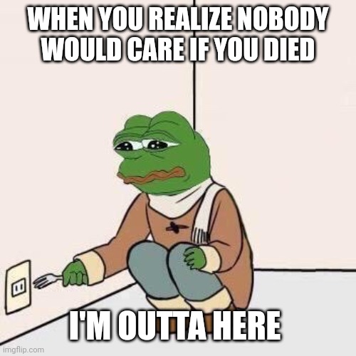 Sad Pepe Suicide | WHEN YOU REALIZE NOBODY WOULD CARE IF YOU DIED; I'M OUTTA HERE | image tagged in sad pepe suicide | made w/ Imgflip meme maker