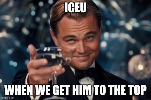 Leonardo Dicaprio Cheers Meme | ICEU; WHEN WE GET HIM TO THE TOP | image tagged in memes,leonardo dicaprio cheers | made w/ Imgflip meme maker