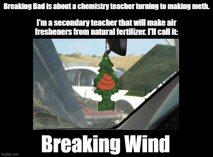 Breaking wind | Breaking Bad is about a chemistry teacher turning to making meth. I'm a secondary teacher that will make air fresheners from natural fertilizer. I'll call it:; Breaking Wind | image tagged in air freshener,pun | made w/ Imgflip meme maker