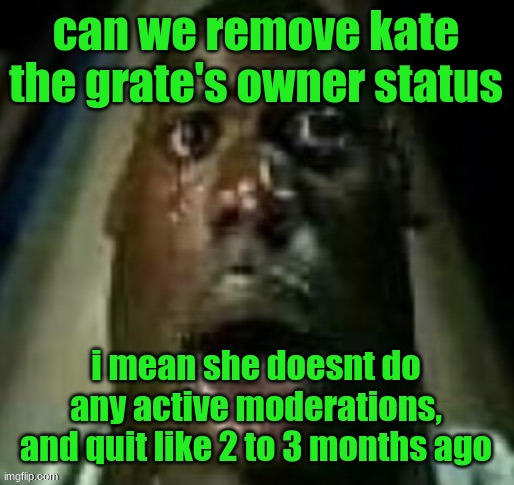 terror | can we remove kate the grate's owner status; i mean she doesnt do any active moderations, and quit like 2 to 3 months ago | image tagged in terror | made w/ Imgflip meme maker
