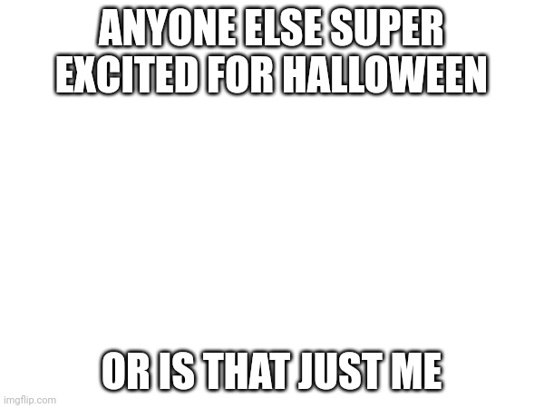 I have a great costume planned ?‍☠️ | ANYONE ELSE SUPER EXCITED FOR HALLOWEEN; OR IS THAT JUST ME | image tagged in halloween,excited | made w/ Imgflip meme maker