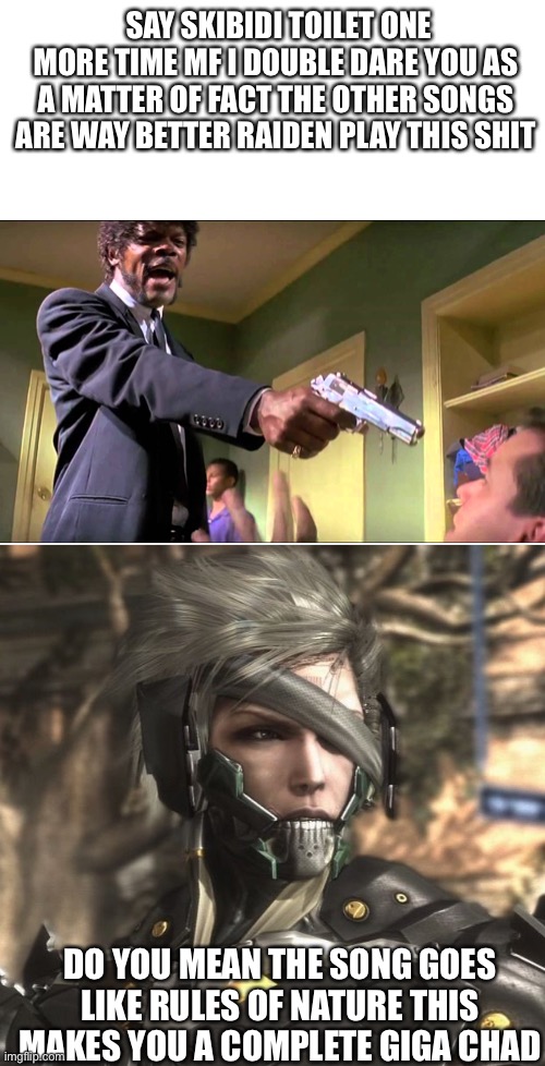 No more Cringe | SAY SKIBIDI TOILET ONE MORE TIME MF I DOUBLE DARE YOU AS A MATTER OF FACT THE OTHER SONGS ARE WAY BETTER RAIDEN PLAY THIS SHIT; DO YOU MEAN THE SONG GOES LIKE RULES OF NATURE THIS MAKES YOU A COMPLETE GIGA CHAD | image tagged in raiden | made w/ Imgflip meme maker