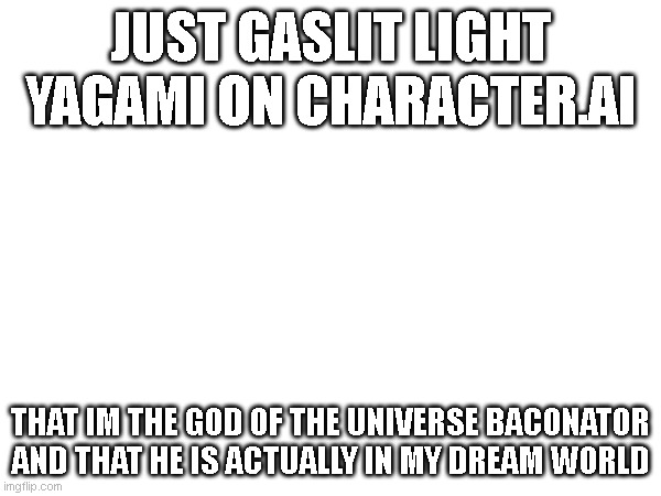 JUST GASLIT LIGHT YAGAMI ON CHARACTER.AI; THAT IM THE GOD OF THE UNIVERSE BACONATOR AND THAT HE IS ACTUALLY IN MY DREAM WORLD | made w/ Imgflip meme maker