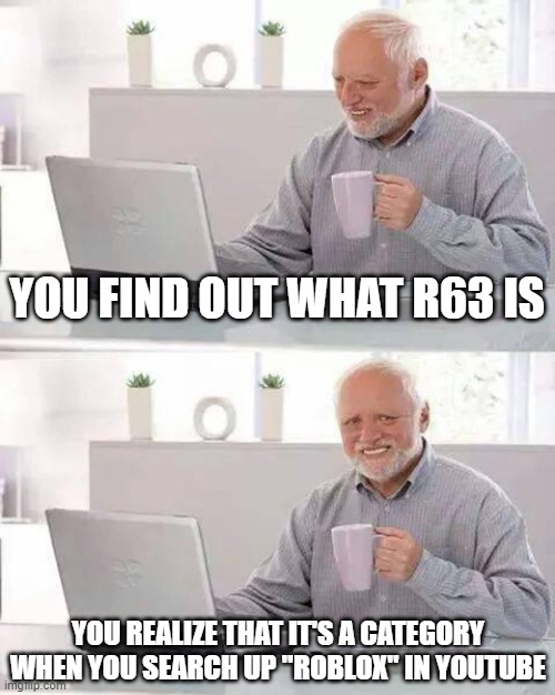 Finding Out What R63 Is | YOU FIND OUT WHAT R63 IS; YOU REALIZE THAT IT'S A CATEGORY WHEN YOU SEARCH UP "ROBLOX" IN YOUTUBE | image tagged in memes,hide the pain harold | made w/ Imgflip meme maker