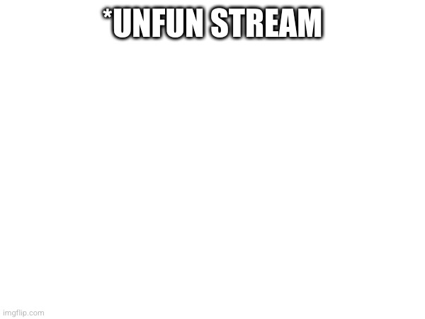 *UNFUN STREAM | image tagged in unfunny | made w/ Imgflip meme maker
