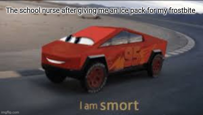 Me is smort | The school nurse after giving me an ice pack for my frostbite | image tagged in i am smort | made w/ Imgflip meme maker