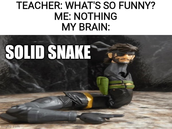 Snel | TEACHER: WHAT'S SO FUNNY?
ME: NOTHING
MY BRAIN:; SOLID SNAKE | image tagged in memes,funny memes,funny,dank memes,dank,true | made w/ Imgflip meme maker