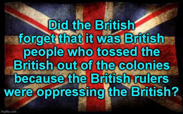 1776 | Did the British forget that it was British people who tossed the British out of the colonies because the British rulers were oppressing the British? | image tagged in british flag | made w/ Imgflip meme maker