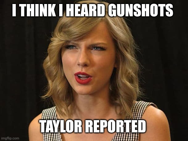 Taylor reported | I THINK I HEARD GUNSHOTS; TAYLOR REPORTED | image tagged in taylor swiftie | made w/ Imgflip meme maker