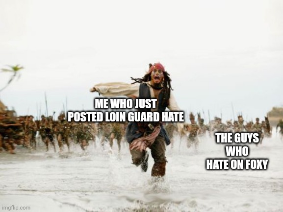Jack Sparrow Being Chased Meme | ME WHO JUST POSTED LOIN GUARD HATE; THE GUYS WHO HATE ON FOXY | image tagged in memes,jack sparrow being chased | made w/ Imgflip meme maker