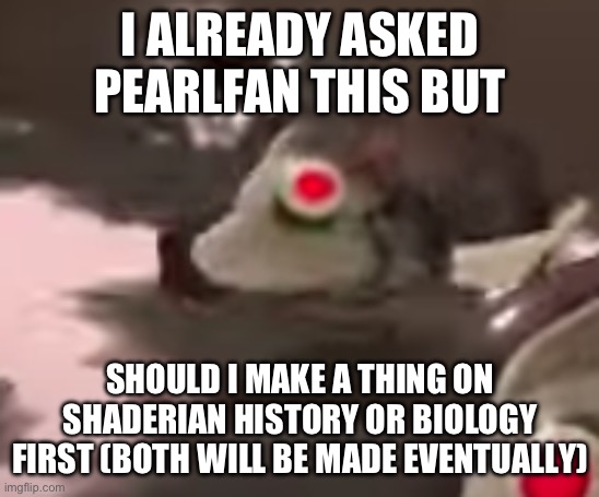 side order evil fish robot thing | I ALREADY ASKED PEARLFAN THIS BUT; SHOULD I MAKE A THING ON SHADERIAN HISTORY OR BIOLOGY FIRST (BOTH WILL BE MADE EVENTUALLY) | image tagged in side order evil fish robot thing | made w/ Imgflip meme maker