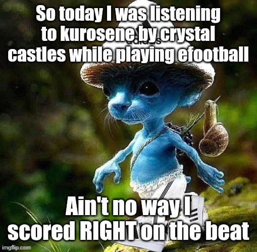 Smurf cat drip | So today I was listening to kurosene by crystal castles while playing efootball; Ain't no way I scored RIGHT on the beat | image tagged in smurf cat drip | made w/ Imgflip meme maker