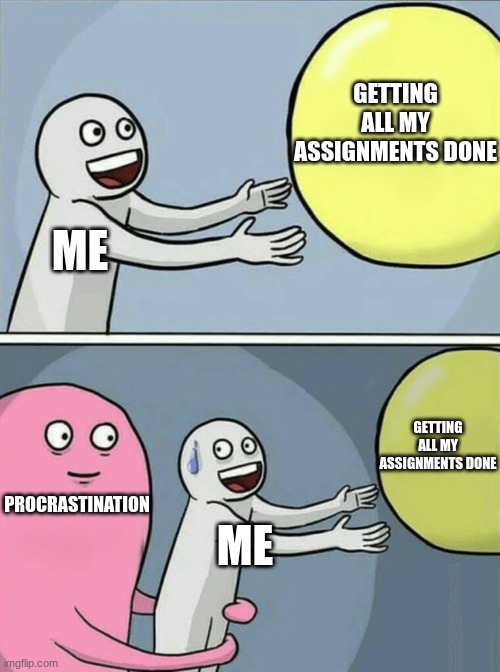 i'll do them after i finish this episode | GETTING ALL MY ASSIGNMENTS DONE; ME; GETTING ALL MY ASSIGNMENTS DONE; PROCRASTINATION; ME | image tagged in memes,running away balloon | made w/ Imgflip meme maker