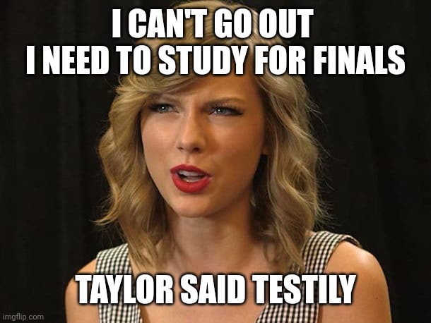 Taylor said testily | I CAN'T GO OUT 
I NEED TO STUDY FOR FINALS; TAYLOR SAID TESTILY | image tagged in taylor swiftie | made w/ Imgflip meme maker