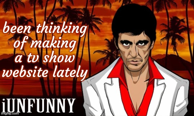 I've made a movie website, a game website, so why not a tv show website? | been thinking of making a tv show website lately | image tagged in iunfunny's scarface template | made w/ Imgflip meme maker