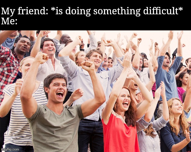 Crowd cheering | My friend: *is doing something difficult*
Me: | image tagged in crowd cheering | made w/ Imgflip meme maker