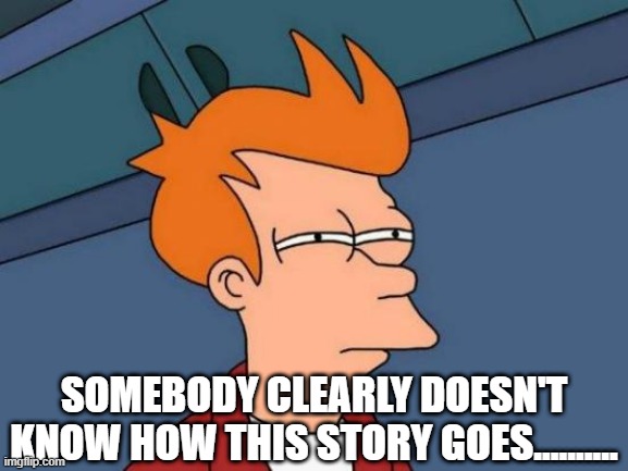 Futurama Fry Meme | SOMEBODY CLEARLY DOESN'T KNOW HOW THIS STORY GOES.......... | image tagged in memes,futurama fry | made w/ Imgflip meme maker