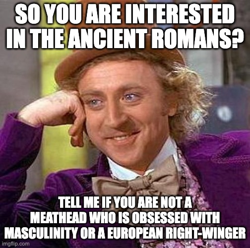 You can like the Ancient Romans without being these two | SO YOU ARE INTERESTED IN THE ANCIENT ROMANS? TELL ME IF YOU ARE NOT A MEATHEAD WHO IS OBSESSED WITH MASCULINITY OR A EUROPEAN RIGHT-WINGER | image tagged in memes,creepy condescending wonka | made w/ Imgflip meme maker