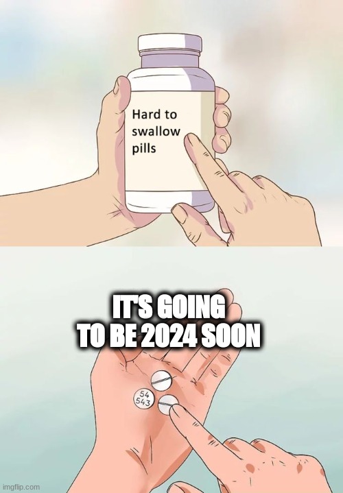 HOW?! | IT'S GOING TO BE 2024 SOON | image tagged in memes,hard to swallow pills | made w/ Imgflip meme maker
