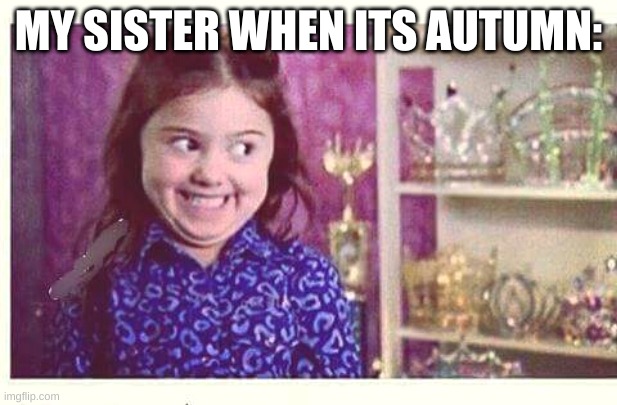 My sister | MY SISTER WHEN ITS AUTUMN: | image tagged in excited devious girl | made w/ Imgflip meme maker