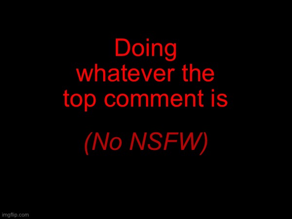 Doing whatever the top comment is; (No NSFW) | made w/ Imgflip meme maker