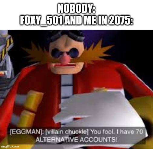 Eggman Alternative Accounts | NOBODY:
FOXY_501 AND ME IN 2075: | image tagged in eggman | made w/ Imgflip meme maker