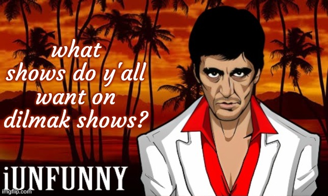 iUnFunny's Scarface template | what shows do y'all want on dilmak shows? | image tagged in iunfunny's scarface template | made w/ Imgflip meme maker