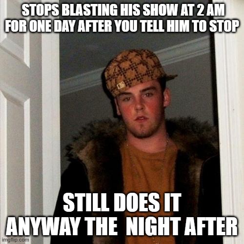 Scumbag Steve | STOPS BLASTING HIS SHOW AT 2 AM FOR ONE DAY AFTER YOU TELL HIM TO STOP; STILL DOES IT ANYWAY THE  NIGHT AFTER | image tagged in memes,scumbag steve | made w/ Imgflip meme maker