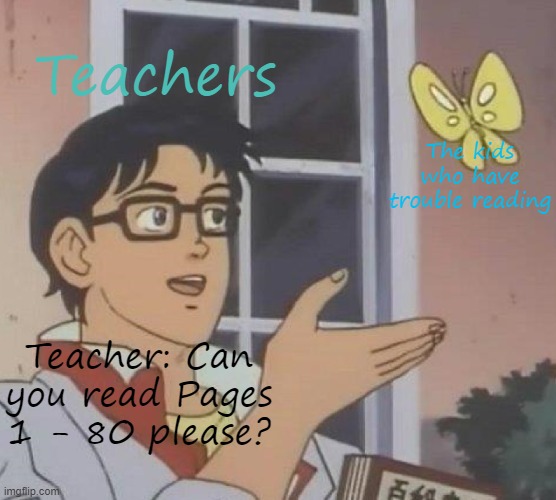 Sorry this is really bad, I haven't been on in awhile | Teachers; The kids who have trouble reading; Teacher: Can you read Pages 1 - 80 please? | image tagged in poorly made,haven't been on in awhile,sorry this stinks | made w/ Imgflip meme maker