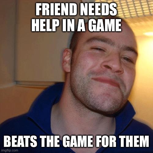 If you’re an expert at a game, do this to your friends | FRIEND NEEDS HELP IN A GAME; BEATS THE GAME FOR THEM | image tagged in good guy greg no joint | made w/ Imgflip meme maker