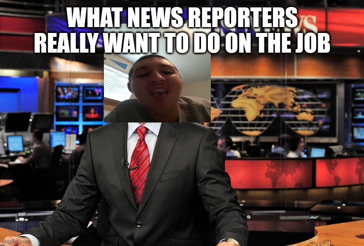 News anchor | WHAT NEWS REPORTERS REALLY WANT TO DO ON THE JOB | image tagged in news anchor | made w/ Imgflip meme maker